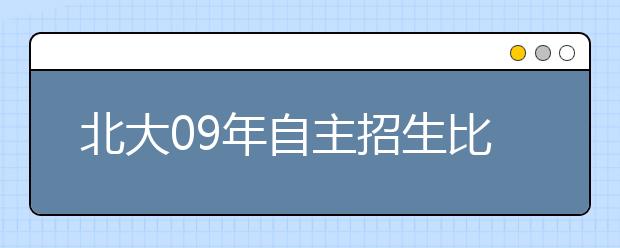 北大09年自主招生比例为10% 半数新生须面试