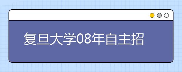 复旦大学08年自主招生不占用统一高考名额