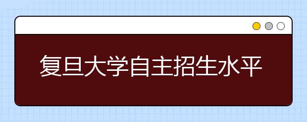 复旦大学自主招生水平测试将调整各科题量