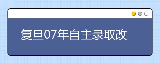 复旦07年自主录取改革方案公布 录取比例约7:1 