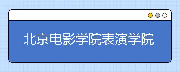 北京电影学院表演学院三试入围率6%