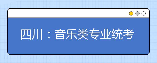 四川：音乐类专业统考明日起举行 今年取消现场确认环节