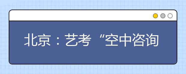 北京：艺考“空中咨询”元旦启动