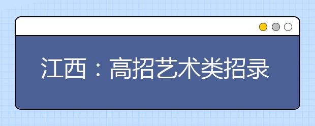 江西：高招艺术类招录7月8日开始