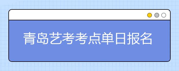 青岛艺考考点单日报名破万人 6天报名超3万人