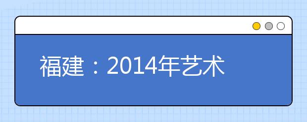 福建：2014年艺术统考安全有序进行