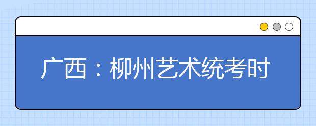 广西：柳州艺术统考时间排定