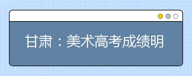 甘肃：美术高考成绩明年1月上旬公布