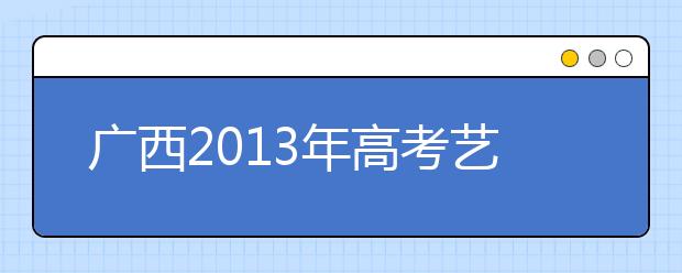 广西2013年高考艺术类专业统一考试科目及考试时间表