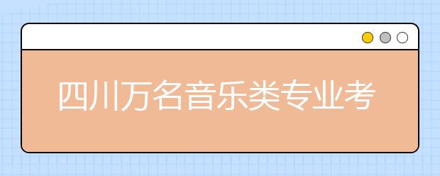 四川万名音乐类专业考生四川音乐学院报名