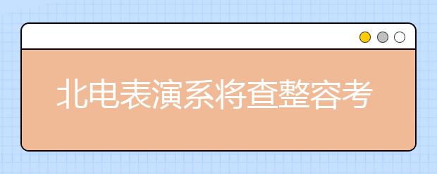 北电表演系将查整容考生