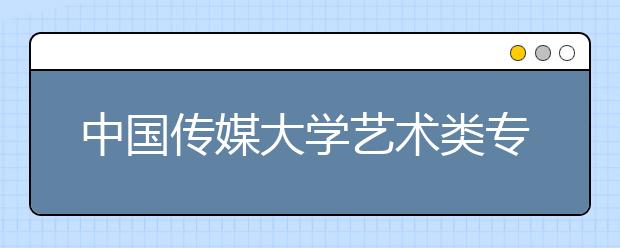 中国传媒大学艺术类专业考试开始考试