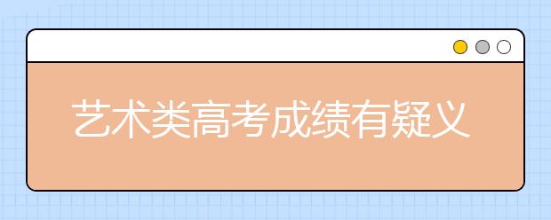 艺术类高考成绩有疑义可申请复核