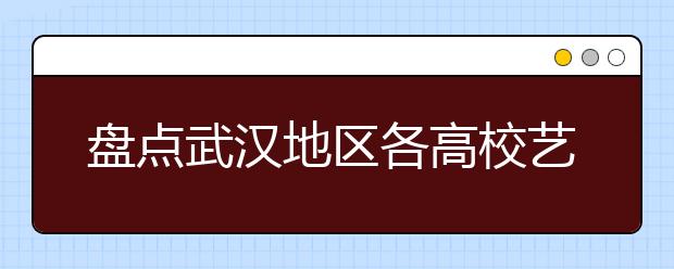 盘点武汉地区各高校艺术类招生信息