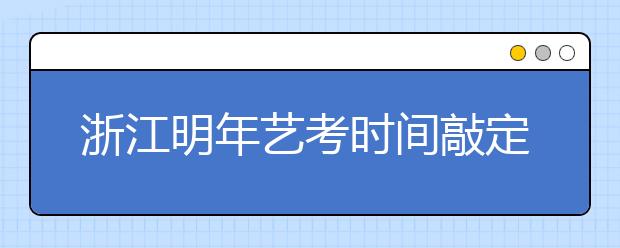 浙江明年艺考时间敲定美术广电类本月下旬开考