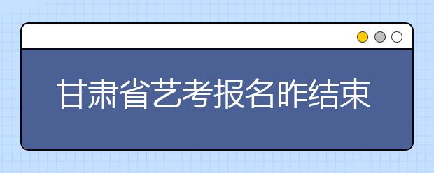 甘肃省艺考报名昨结束 本月中旬领《准考证》