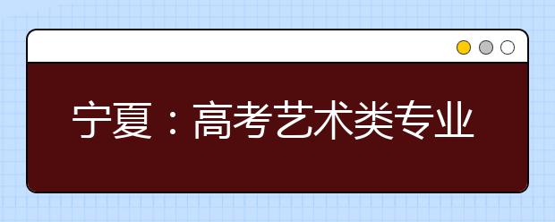 宁夏：高考艺术类专业招生考试日期确定 