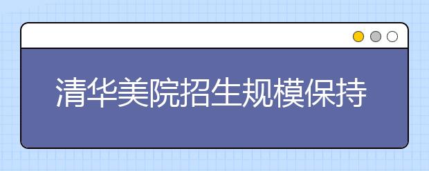 清华美院招生规模保持稳定 新增网上缴费