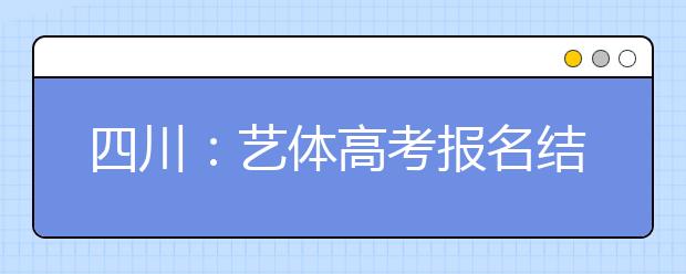 四川：艺体高考报名结束 考生增幅进一步趋缓