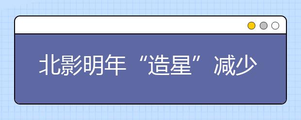 北影明年“造星”减少一半 因硬件资源限制