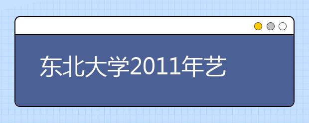 东北大学2011年艺术类招生简章