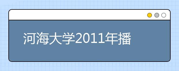 河海大学2011年播音与主持艺术专业招生简章