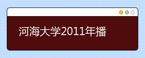 河海大学2011年播音与主持艺术专业招生简章