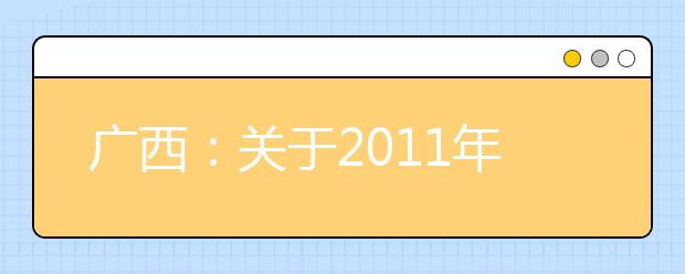 广西：关于2011年艺术类专业全区统一考试的通知