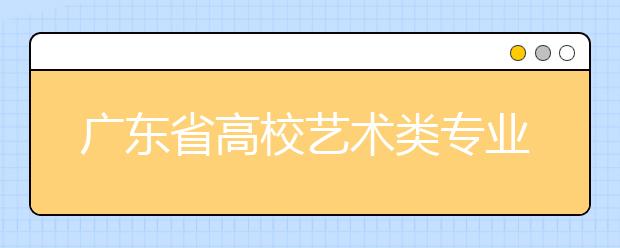 广东省高校艺术类专业招生专场咨询活动即将举行