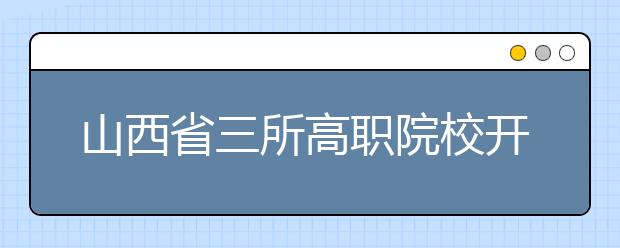 山西省三所高职院校开展单独招生试点工作