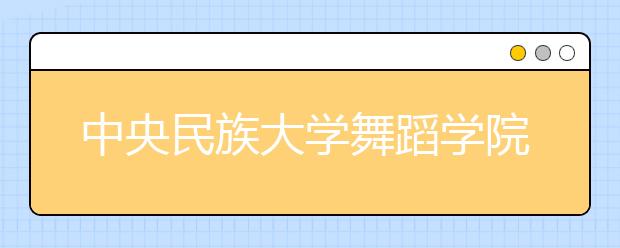 中央民族大学舞蹈学院艺考淘汰率92% 每次测试都是决赛 