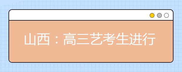 山西：高三艺考生进行“最后冲刺 ”全天离校培训