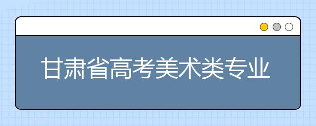 甘肃省高考美术类专业统考昨开考 考生达10378人