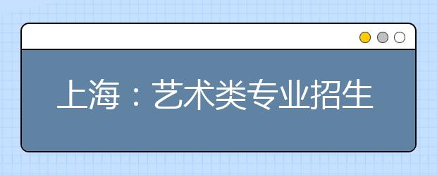 上海：艺术类专业招生考试有四大变化