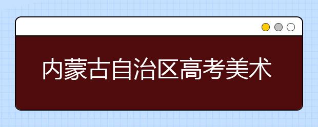 内蒙古自治区高考美术统考将于1月17日开考