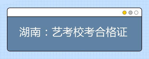 湖南：艺考校考合格证数量约为招生计划的4倍