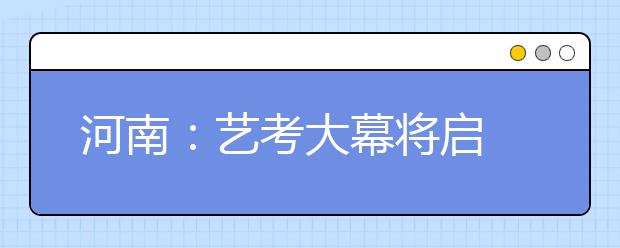 河南：艺考大幕将启 备考三项注意