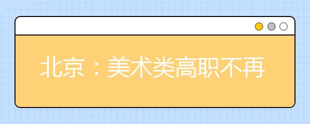 北京：美术类高职不再组织校考 将直接采用统考成绩