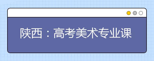 陕西：高考美术专业课全省统考 1月11日起报名