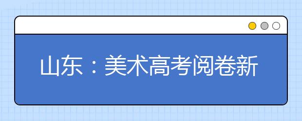 山东：美术高考阅卷新规：有作弊嫌疑降档处理