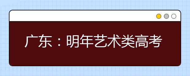 广东：明年艺术类高考报名时间12月5日