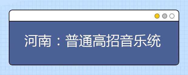 河南：普通高招音乐统考将于3月1日拉开帷幕