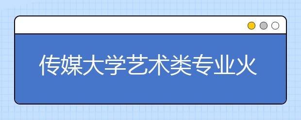 传媒大学艺术类专业火热 招生705人报名1.8万