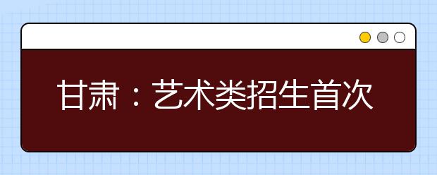 甘肃：艺术类招生首次统考 参考人数达1.3万