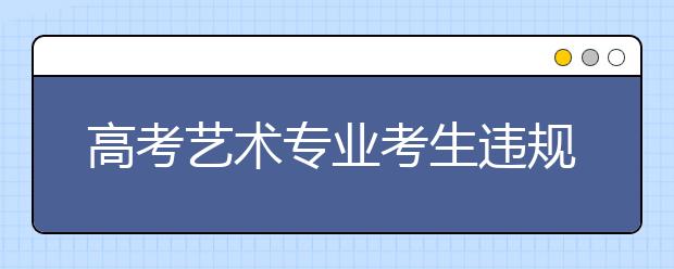 高考艺术专业考生违规 将被取消当年报考资格