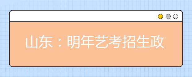 山东：明年艺考招生政策出台 由院校自主专业考试