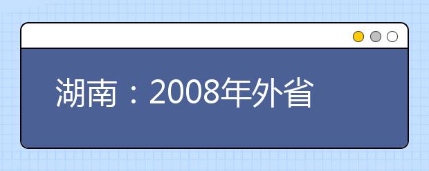 湖南：2008年外省院校艺术类专业来湘组织校考指定考点一览表