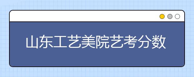 山东工艺美院艺考分数线划定 可登录网站查询