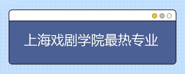 上海戏剧学院最热专业主持和表演本周末招生开考 