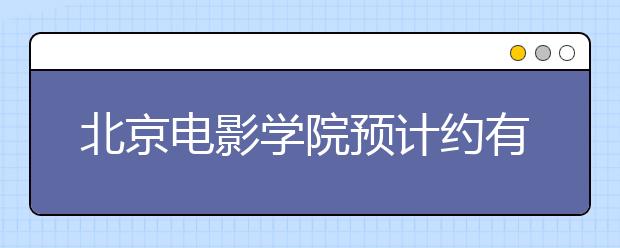 北京电影学院预计约有13000人报名 28日开考 